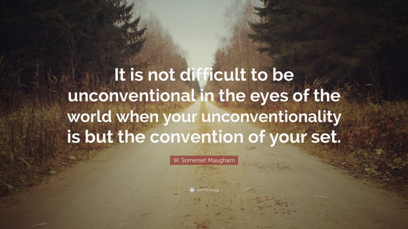 W. Somerset Maugham Quote: “It is not difficult to be unconventional in the eyes of the world when your unconventionality is but the convention of your set.”