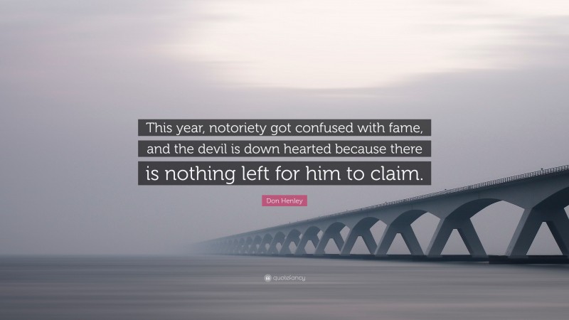 Don Henley Quote: “This year, notoriety got confused with fame, and the devil is down hearted because there is nothing left for him to claim.”