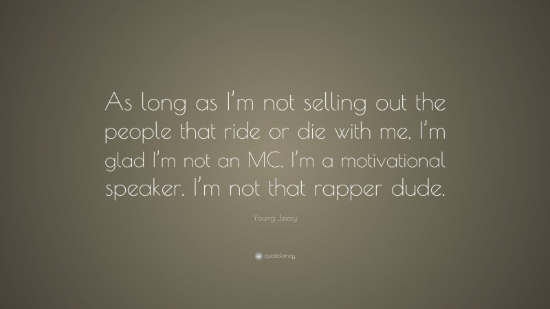 Young Jeezy Quote: “As long as I’m not selling out the people that ride or die with me, I’m glad I’m not an MC. I’m a motivational speaker. I’m not that rapper dude.”