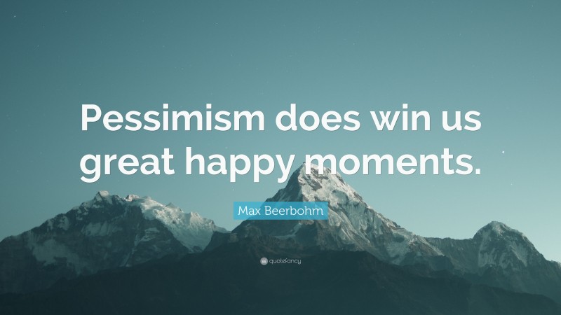 Max Beerbohm Quote: “Pessimism does win us great happy moments.”