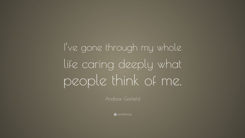 Andrew Garfield Quote: “I’ve gone through my whole life caring deeply what people think of me.”