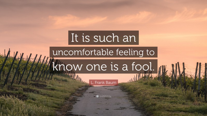 L. Frank Baum Quote: “It is such an uncomfortable feeling to know one is a fool.”