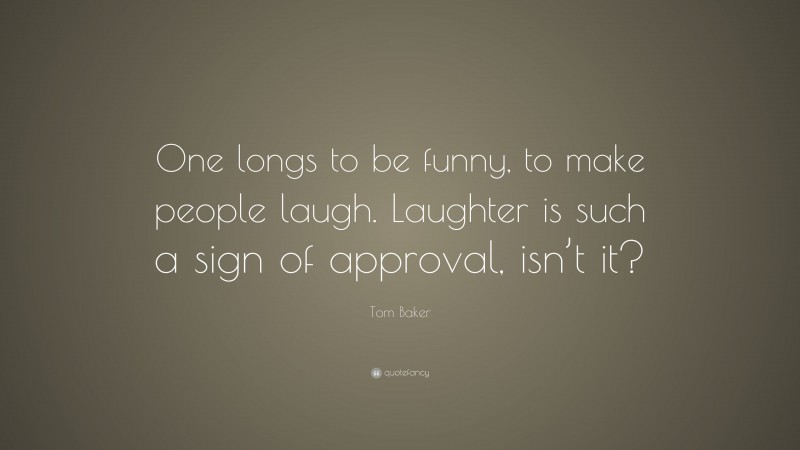 Tom Baker Quote: “One longs to be funny, to make people laugh. Laughter is such a sign of approval, isn’t it?”
