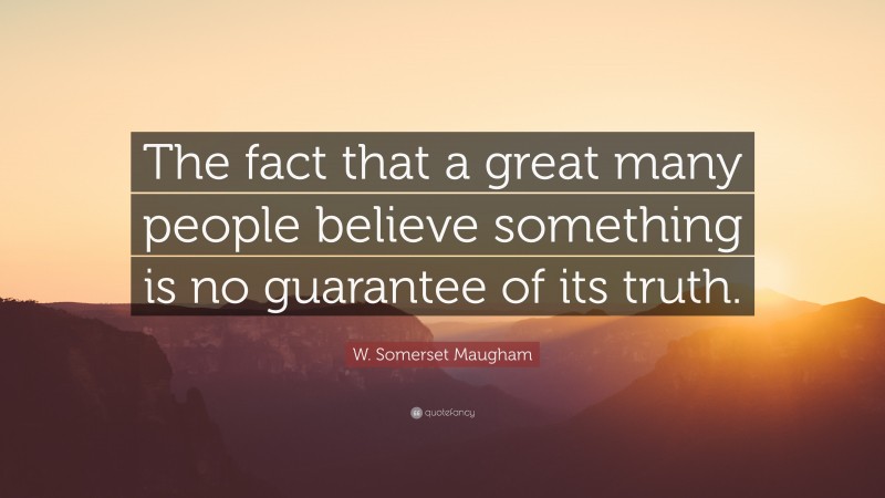 W. Somerset Maugham Quote: “The fact that a great many people believe something is no guarantee of its truth.”