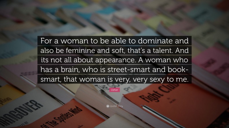 Usher Quote: “For a woman to be able to dominate and also be feminine and soft, that’s a talent. And its not all about appearance. A woman who has a brain, who is street-smart and book-smart, that woman is very, very sexy to me.”