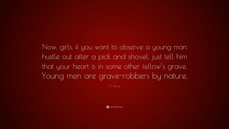 O. Henry Quote: “Now, girls, if you want to observe a young man hustle out after a pick and shovel, just tell him that your heart is in some other fellow’s grave. Young men are grave-robbers by nature.”