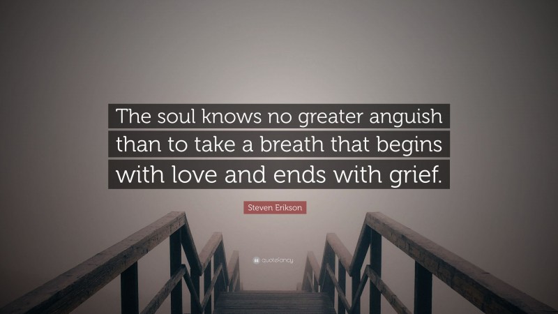 Steven Erikson Quote: “The soul knows no greater anguish than to take a breath that begins with love and ends with grief.”