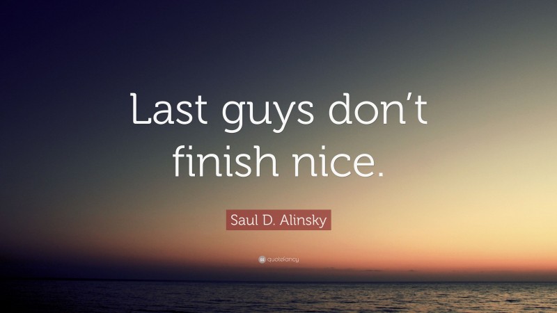 Saul D. Alinsky Quote: “Last guys don’t finish nice.”