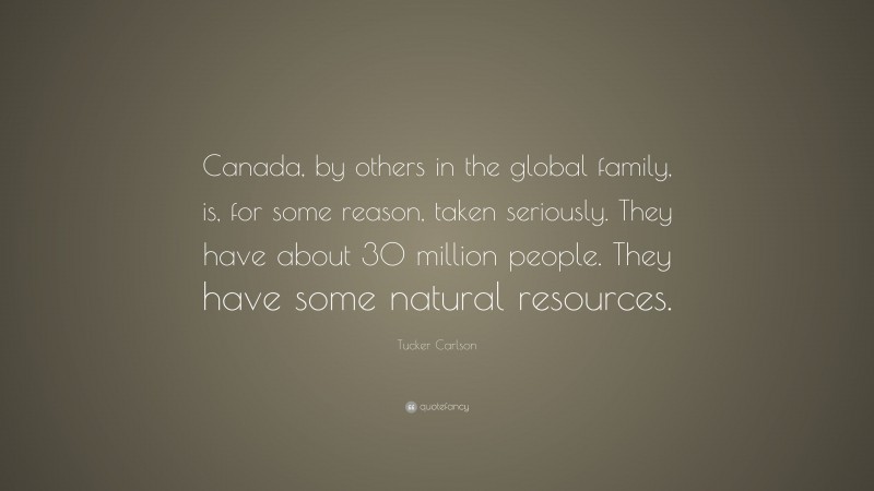Tucker Carlson Quote: “Canada, by others in the global family, is, for some reason, taken seriously. They have about 30 million people. They have some natural resources.”