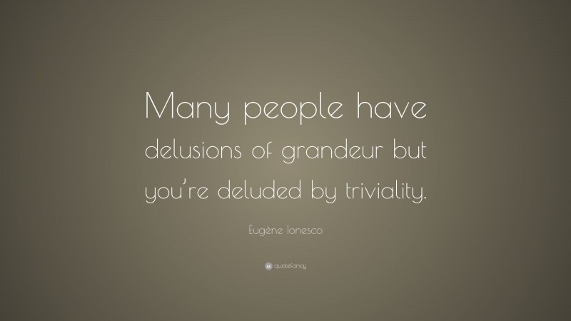 Eugène Ionesco Quote: “Many people have delusions of grandeur but you’re deluded by triviality.”