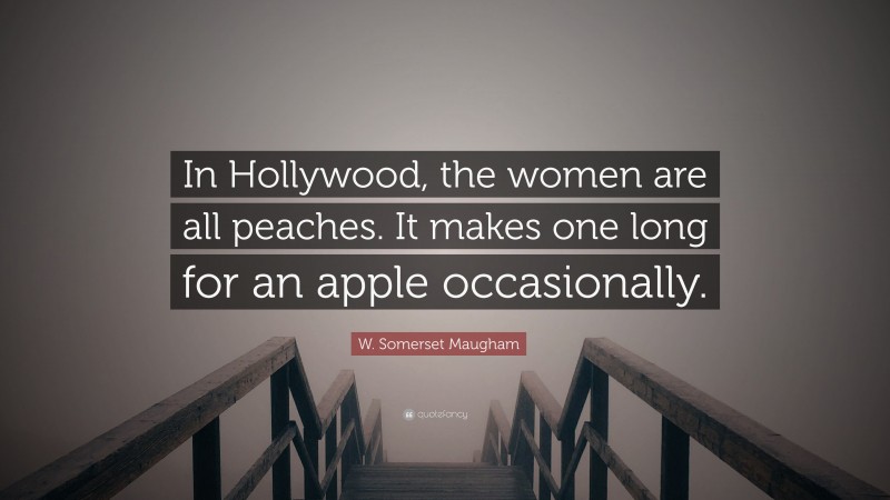 W. Somerset Maugham Quote: “In Hollywood, the women are all peaches. It makes one long for an apple occasionally.”