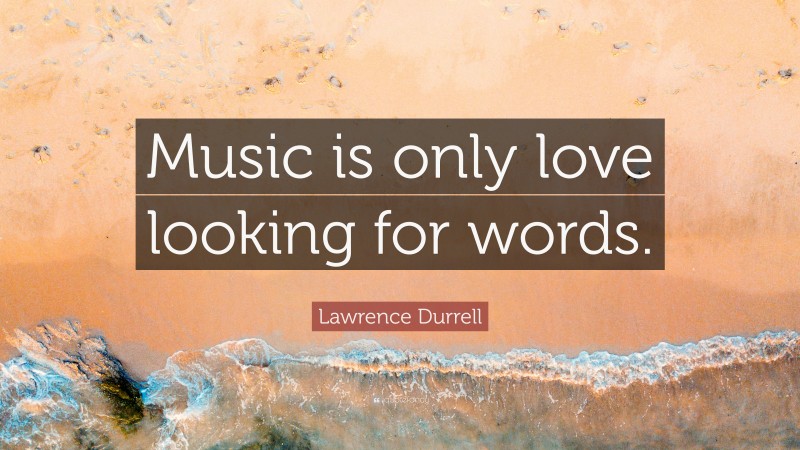Lawrence Durrell Quote: “Music is only love looking for words.”