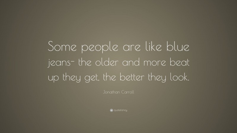 Jonathan Carroll Quote: “Some people are like blue jeans- the older and more beat up they get, the better they look.”