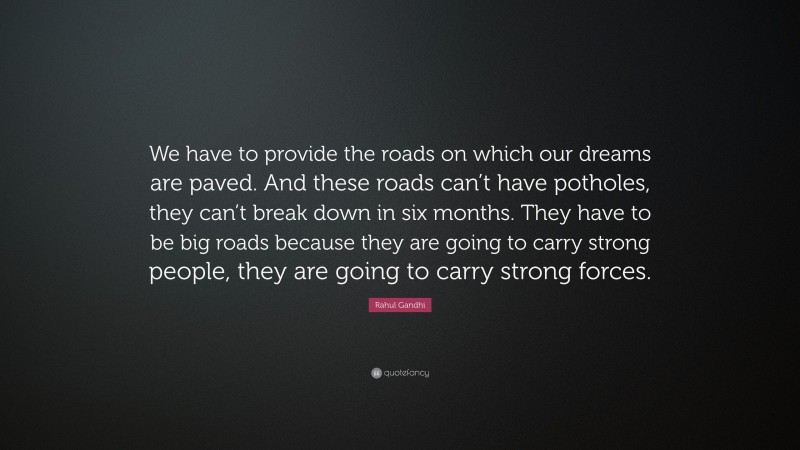 Rahul Gandhi Quote: “We have to provide the roads on which our dreams are paved. And these roads can’t have potholes, they can’t break down in six months. They have to be big roads because they are going to carry strong people, they are going to carry strong forces.”