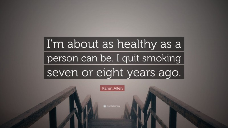Karen Allen Quote: “I’m about as healthy as a person can be. I quit smoking seven or eight years ago.”