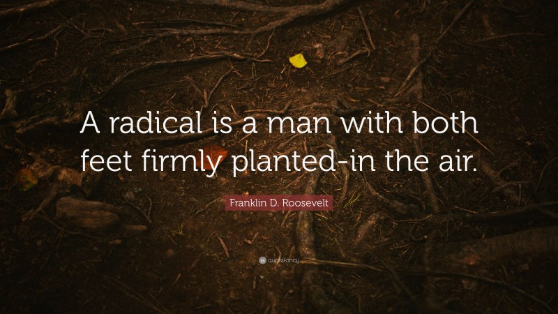 Franklin D. Roosevelt Quote: “A radical is a man with both feet firmly planted-in the air.”