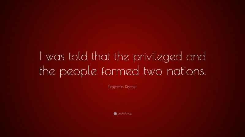Benjamin Disraeli Quote: “I was told that the privileged and the people formed two nations.”