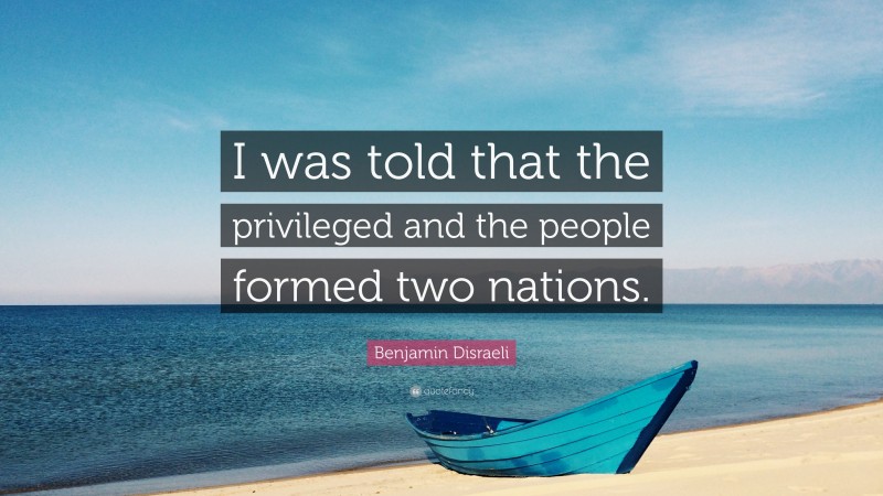 Benjamin Disraeli Quote: “I was told that the privileged and the people formed two nations.”