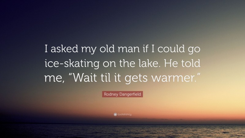 Rodney Dangerfield Quote: “I asked my old man if I could go ice-skating on the lake. He told me, “Wait til it gets warmer.””