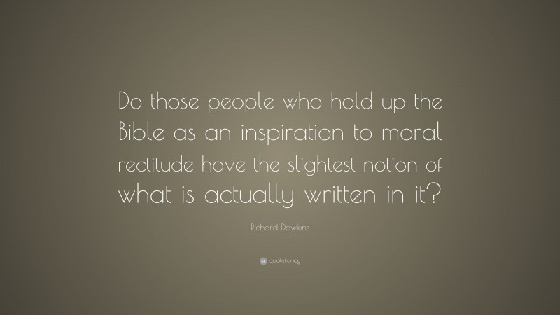Richard Dawkins Quote: “Do those people who hold up the Bible as an inspiration to moral rectitude have the slightest notion of what is actually written in it?”