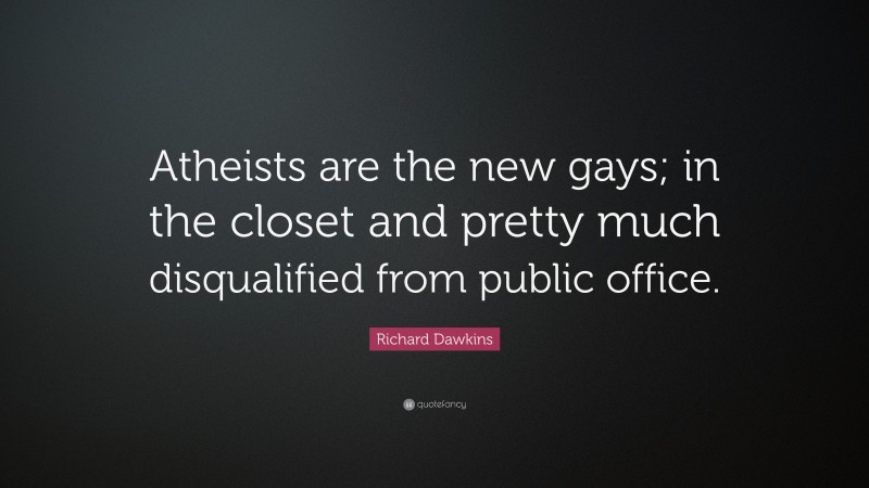 Richard Dawkins Quote: “Atheists are the new gays; in the closet and pretty much disqualified from public office.”