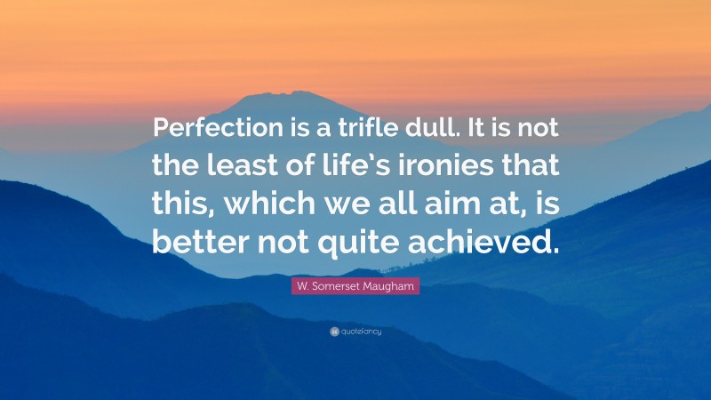 W. Somerset Maugham Quote: “Perfection is a trifle dull. It is not the least of life’s ironies that this, which we all aim at, is better not quite achieved.”