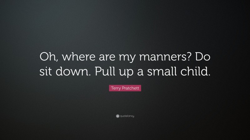 Terry Pratchett Quote: “Oh, where are my manners? Do sit down. Pull up a small child.”