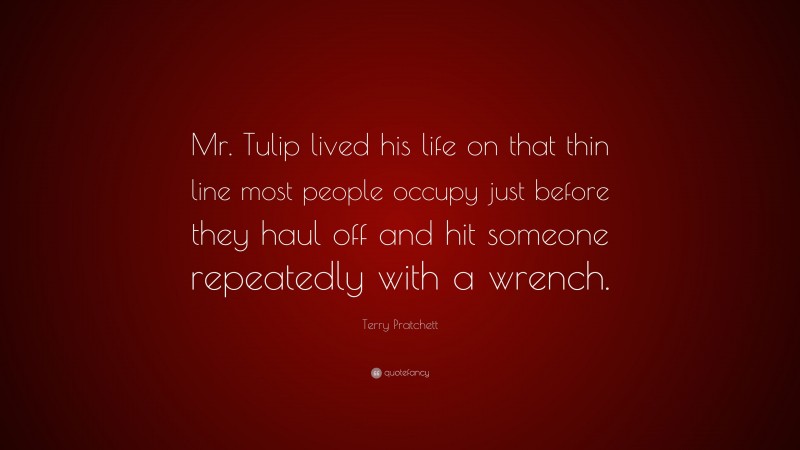 Terry Pratchett Quote: “Mr. Tulip lived his life on that thin line most people occupy just before they haul off and hit someone repeatedly with a wrench.”