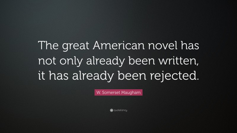 W. Somerset Maugham Quote: “The great American novel has not only already been written, it has already been rejected.”