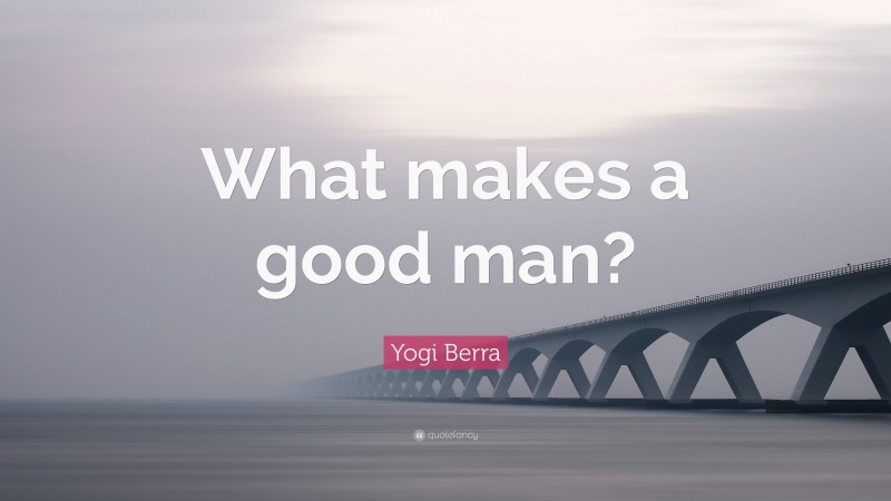 Yogi Berra Quote: “What makes a good man?”