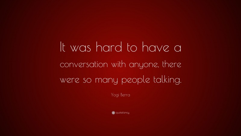 Yogi Berra Quote: “It was hard to have a conversation with anyone, there were so many people talking.”