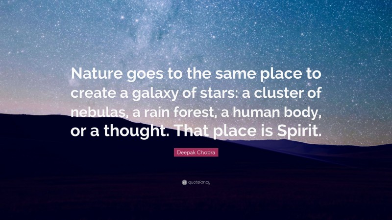Deepak Chopra Quote: “Nature goes to the same place to create a galaxy of stars: a cluster of nebulas, a rain forest, a human body, or a thought. That place is Spirit.”
