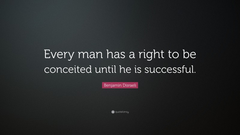 Benjamin Disraeli Quote: “Every man has a right to be conceited until he is successful.”