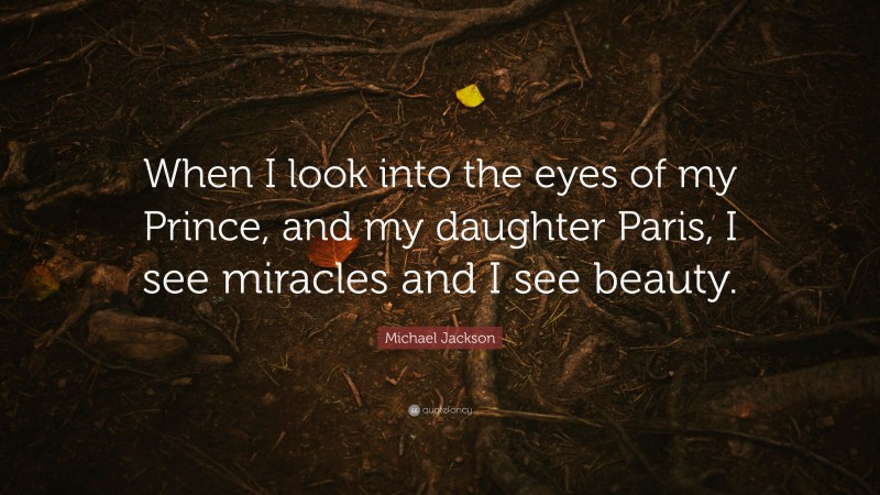 Michael Jackson Quote: “When I look into the eyes of my Prince, and my daughter Paris, I see miracles and I see beauty.”