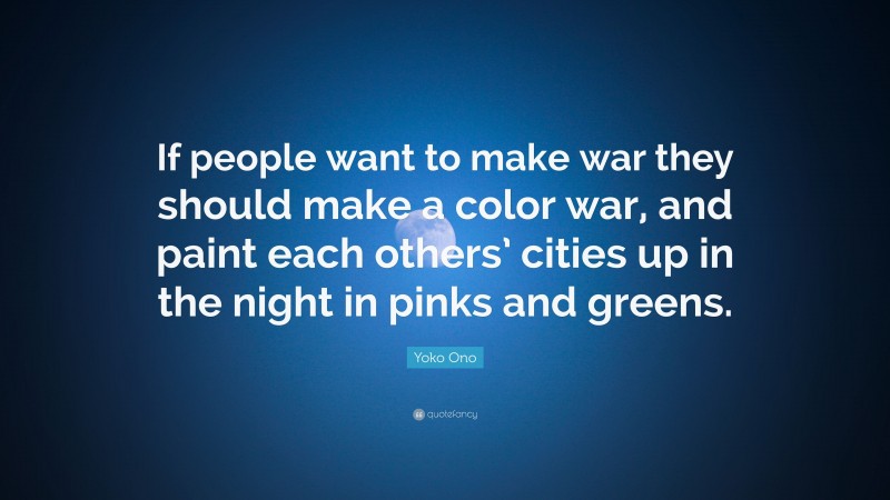Yoko Ono Quote: “If people want to make war they should make a color war, and paint each others’ cities up in the night in pinks and greens.”