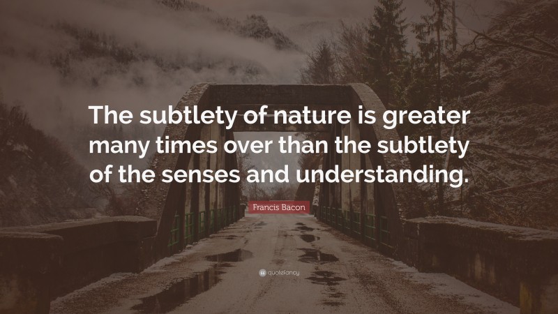 Francis Bacon Quote: “The subtlety of nature is greater many times over than the subtlety of the senses and understanding.”