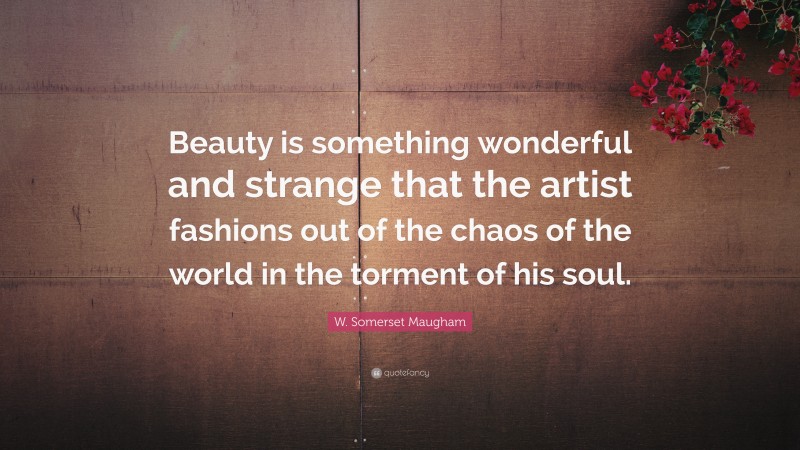 W. Somerset Maugham Quote: “Beauty is something wonderful and strange that the artist fashions out of the chaos of the world in the torment of his soul.”