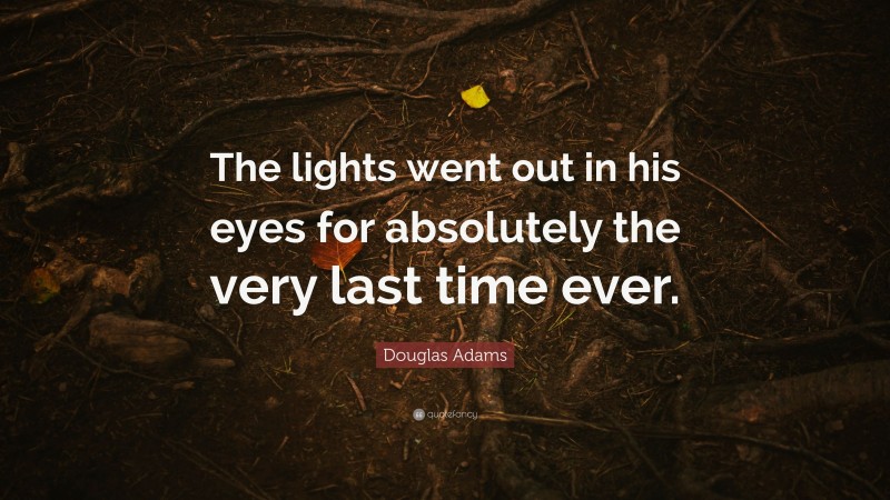 Douglas Adams Quote: “The lights went out in his eyes for absolutely the very last time ever.”