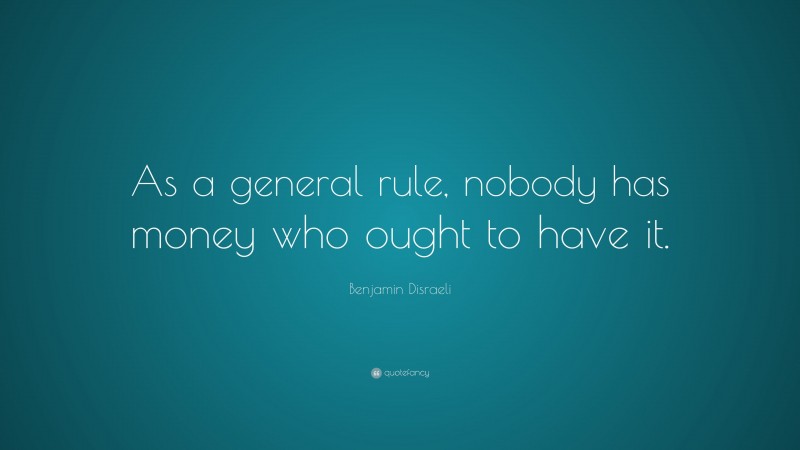 Benjamin Disraeli Quote: “As a general rule, nobody has money who ought to have it.”