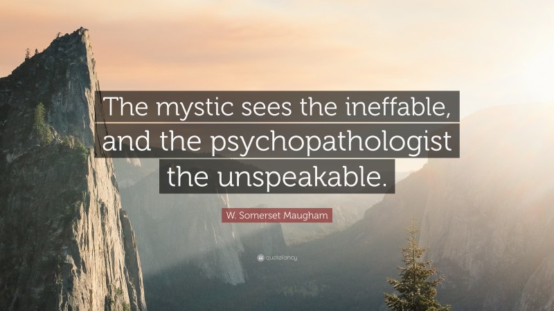 W. Somerset Maugham Quote: “The mystic sees the ineffable, and the psychopathologist the unspeakable.”