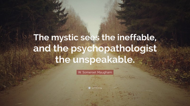 W. Somerset Maugham Quote: “The mystic sees the ineffable, and the psychopathologist the unspeakable.”