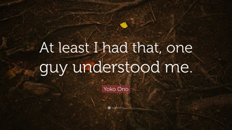 Yoko Ono Quote: “At least I had that, one guy understood me.”