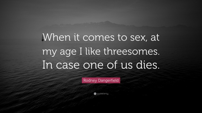 Rodney Dangerfield Quote: “When it comes to sex, at my age I like threesomes. In case one of us dies.”