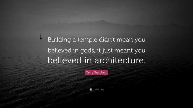 Terry Pratchett Quote: “Building a temple didn’t mean you believed in gods, it just meant you believed in architecture.”