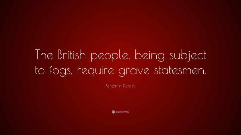 Benjamin Disraeli Quote: “The British people, being subject to fogs, require grave statesmen.”