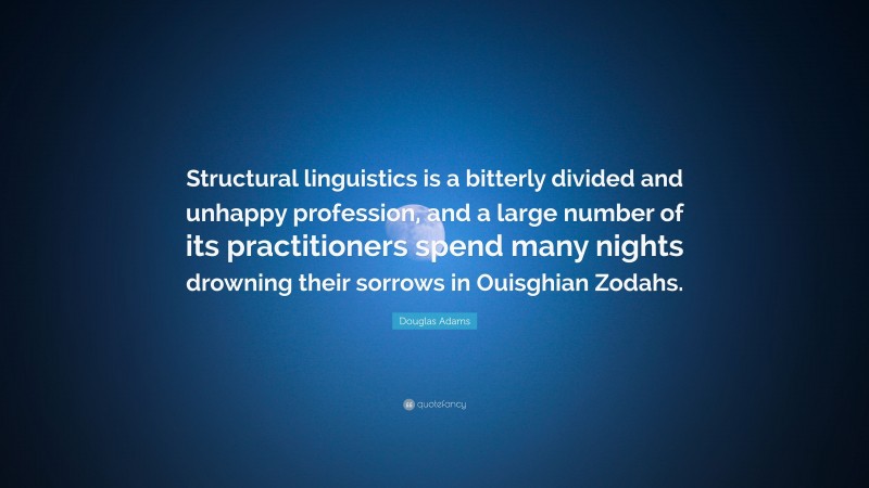 Douglas Adams Quote: “Structural linguistics is a bitterly divided and unhappy profession, and a large number of its practitioners spend many nights drowning their sorrows in Ouisghian Zodahs.”