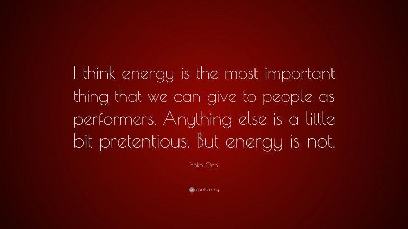 Yoko Ono Quote: “I think energy is the most important thing that we can give to people as performers. Anything else is a little bit pretentious. But energy is not.”