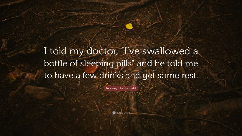 Rodney Dangerfield Quote: “I told my doctor, “I’ve swallowed a bottle of sleeping pills” and he told me to have a few drinks and get some rest.”