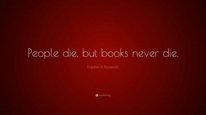 Franklin D. Roosevelt Quote: “People die, but books never die.”