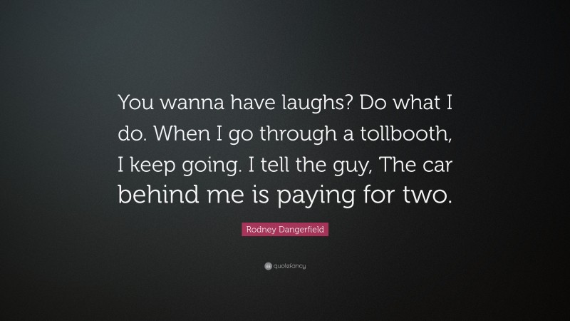 Rodney Dangerfield Quote: “You wanna have laughs? Do what I do. When I go through a tollbooth, I keep going. I tell the guy, The car behind me is paying for two.”